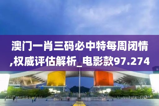 澳門一肖三碼必中特每周閉情,權(quán)威評估解析_電影款97.274