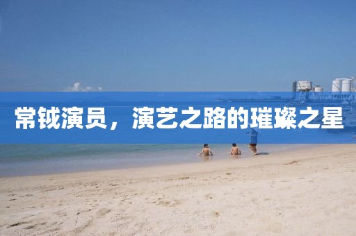 常鉞演員，演藝之路的璀璨之星