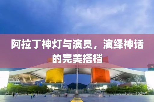 阿拉丁神燈與演員，演繹神話的完美搭檔