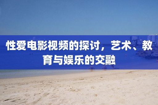 性愛電影視頻的探討，藝術(shù)、教育與娛樂的交融