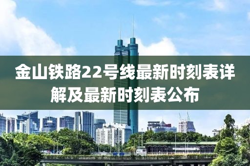 金山鐵路22號線最新時刻表詳解及最新時刻表公布