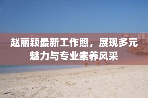 趙麗穎最新工作照，展現(xiàn)多元魅力與專業(yè)素養(yǎng)風(fēng)采