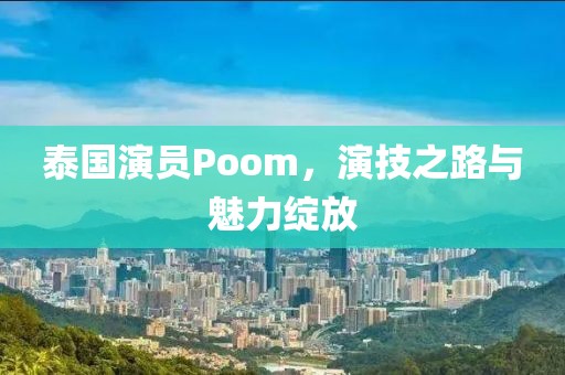 泰國演員Poom，演技之路與魅力綻放
