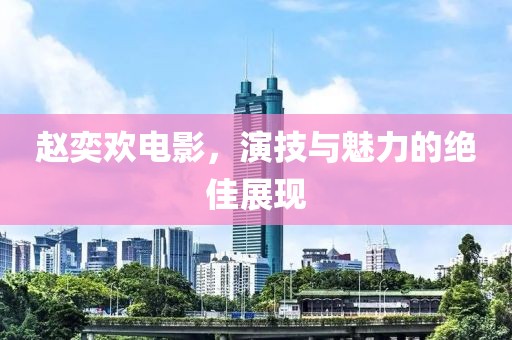 趙奕歡電影，演技與魅力的絕佳展現