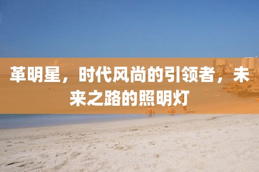 革明星，時(shí)代風(fēng)尚的引領(lǐng)者，未來(lái)之路的照明燈
