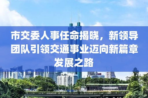 市交委人事任命揭曉，新領導團隊引領交通事業邁向新篇章發展之路
