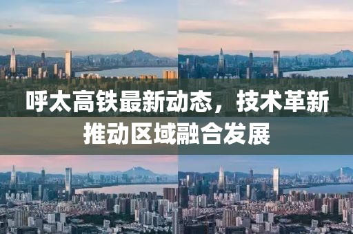 呼太高鐵最新動態，技術革新推動區域融合發展