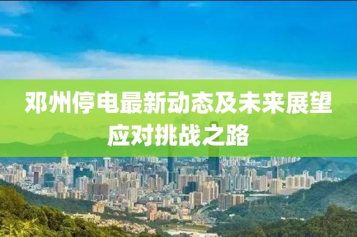鄧州停電最新動(dòng)態(tài)及未來展望應(yīng)對(duì)挑戰(zhàn)之路