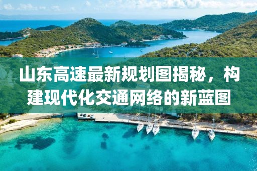 山東高速最新規劃圖揭秘，構建現代化交通網絡的新藍圖