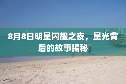 8月8日明星閃耀之夜，星光背后的故事揭秘