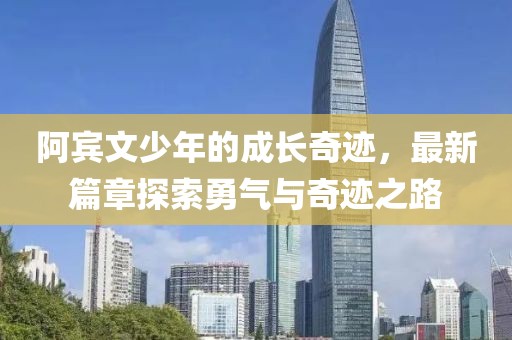 阿賓文少年的成長奇跡，最新篇章探索勇氣與奇跡之路