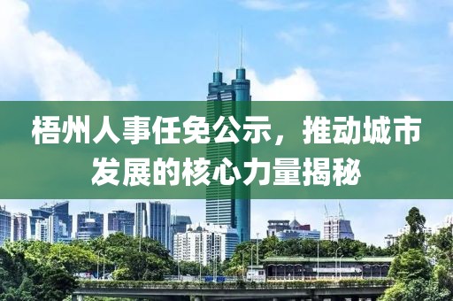 梧州人事任免公示，推動城市發展的核心力量揭秘