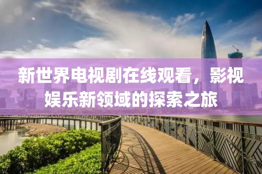 新世界電視劇在線觀看，影視娛樂新領域的探索之旅