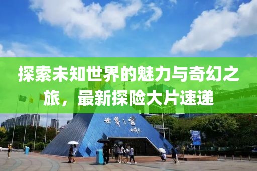 探索未知世界的魅力與奇幻之旅，最新探險(xiǎn)大片速遞