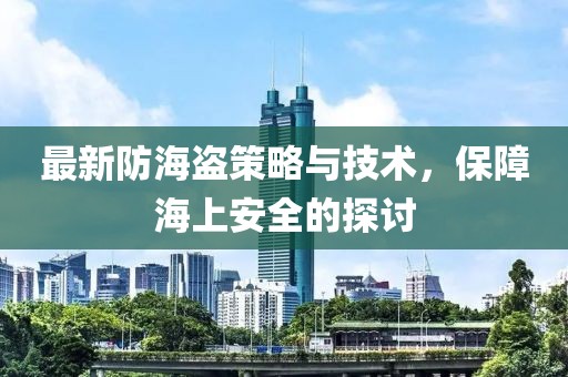 最新防海盜策略與技術，保障海上安全的探討