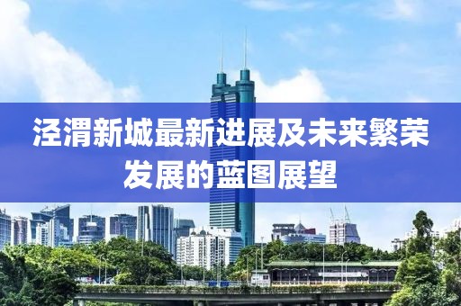 涇渭新城最新進展及未來繁榮發展的藍圖展望