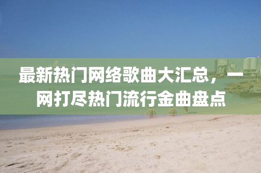 最新熱門網絡歌曲大匯總，一網打盡熱門流行金曲盤點