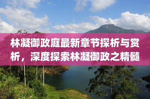 林凝御政庭最新章節探析與賞析，深度探索林凝御政之精髓