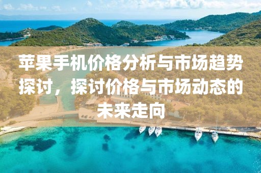 蘋果手機價格分析與市場趨勢探討，探討價格與市場動態的未來走向