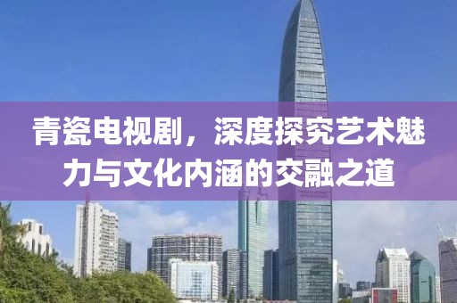 青瓷電視劇，深度探究藝術魅力與文化內涵的交融之道