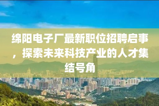 綿陽電子廠最新職位招聘啟事，探索未來科技產業的人才集結號角