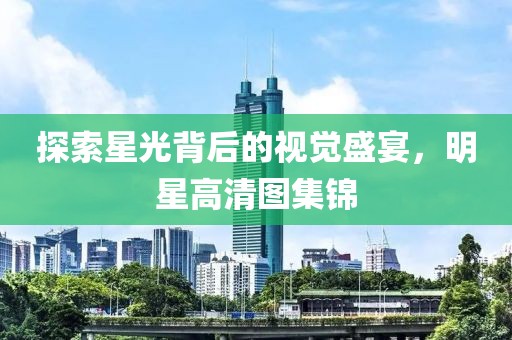 探索星光背后的視覺盛宴，明星高清圖集錦