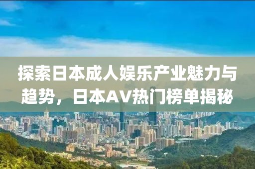 探索日本成人娛樂產業魅力與趨勢，日本AV熱門榜單揭秘