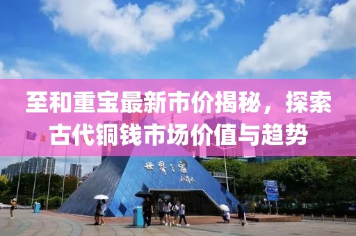至和重寶最新市價揭秘，探索古代銅錢市場價值與趨勢