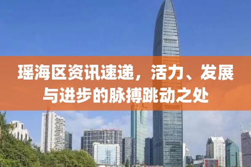 瑤海區資訊速遞，活力、發展與進步的脈搏跳動之處