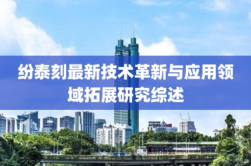 紛泰刻最新技術革新與應用領域拓展研究綜述