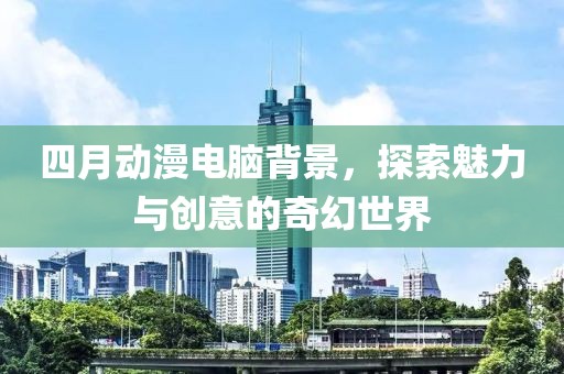 四月動漫電腦背景，探索魅力與創意的奇幻世界