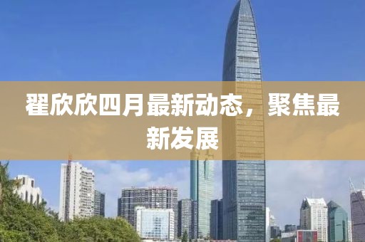 翟欣欣四月最新動態，聚焦最新發展