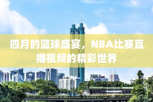 四月的籃球盛宴，NBA比賽直播視頻的精彩世界