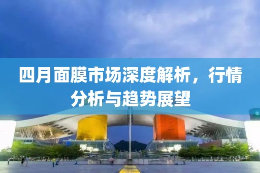 四月面膜市場深度解析，行情分析與趨勢展望