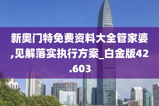 新奧門特免費資料大全管家婆,見解落實執行方案_白金版42.603