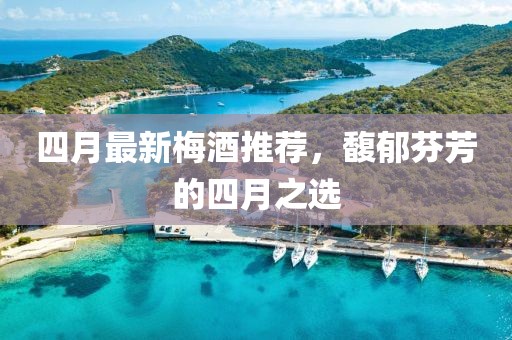 四月最新梅酒推薦，馥郁芬芳的四月之選