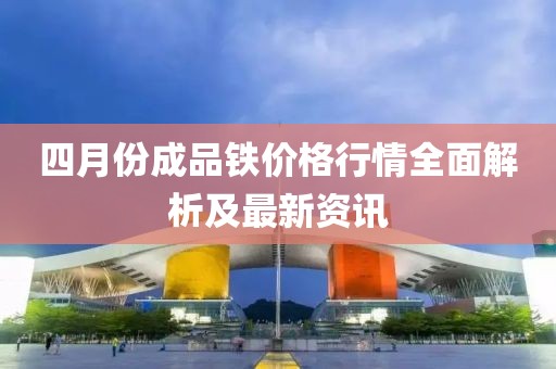 四月份成品鐵價格行情全面解析及最新資訊