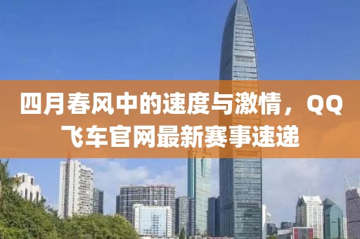 四月春風中的速度與激情，QQ飛車官網(wǎng)最新賽事速遞