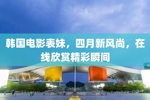 韓國電影表妹，四月新風尚，在線欣賞精彩瞬間