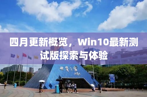 四月更新概覽，Win10最新測試版探索與體驗
