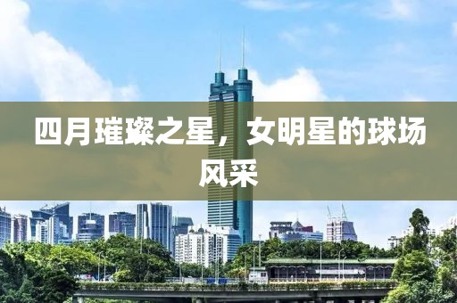 四月璀璨之星，女明星的球場風采