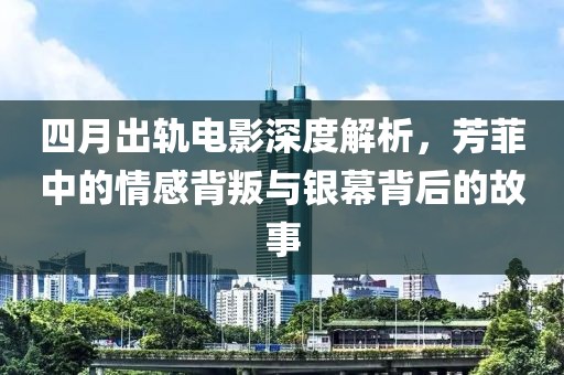 四月出軌電影深度解析，芳菲中的情感背叛與銀幕背后的故事