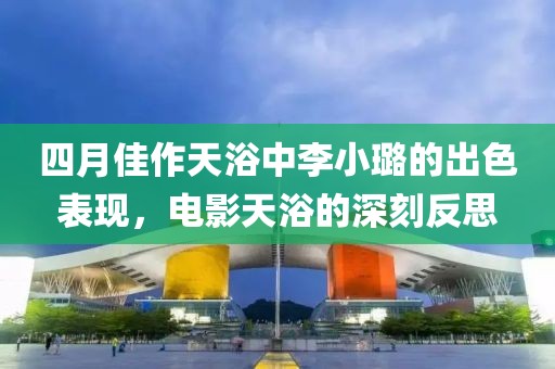 四月佳作天浴中李小璐的出色表現，電影天浴的深刻反思