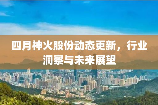 四月神火股份動態更新，行業洞察與未來展望