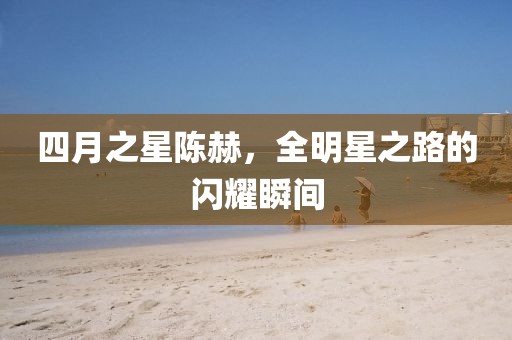 四月之星陳赫，全明星之路的閃耀瞬間
