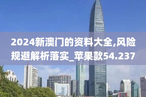 2024新澳門的資料大全,風險規避解析落實_蘋果款54.237