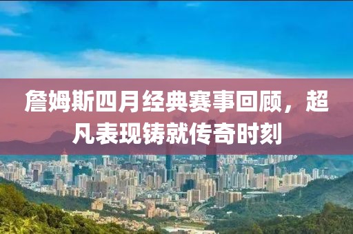 詹姆斯四月經典賽事回顧，超凡表現鑄就傳奇時刻