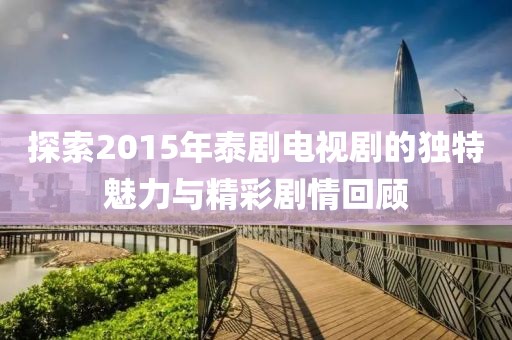 探索2015年泰劇電視劇的獨特魅力與精彩劇情回顧