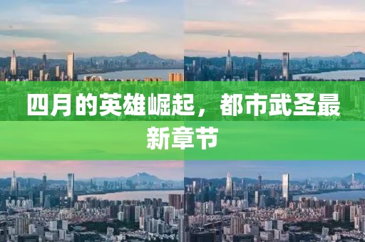 四月的英雄崛起，都市武圣最新章節