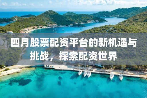 四月股票配資平臺的新機遇與挑戰，探索配資世界